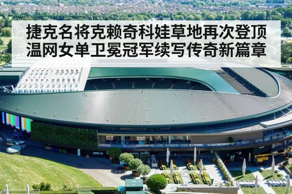 捷克名将克赖奇科娃草地再次登顶温网女单卫冕冠军续写传奇新篇章