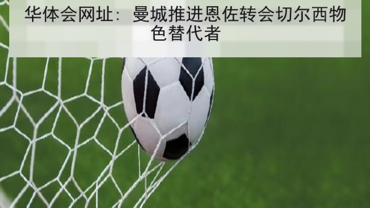 华体会网址: 曼城推进恩佐转会切尔西物色替代者
