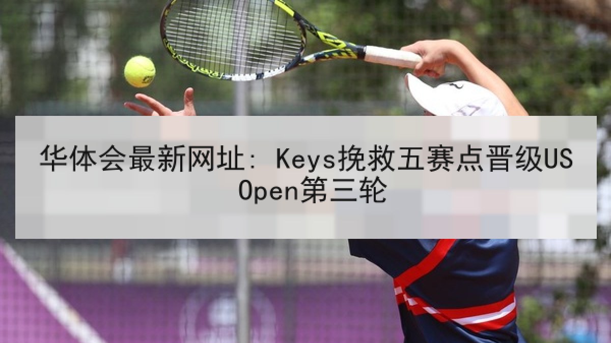 华体会最新网址: Keys挽救五赛点晋级US Open第三轮 华体会最新网址: Keys挽救五赛点晋级US Open第三轮