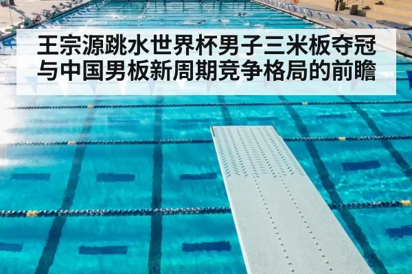 王宗源跳水世界杯男子三米板夺冠与中国男板新周期竞争格局的前瞻