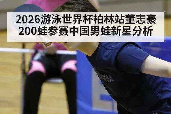 2026游泳世界杯柏林站董志豪200蛙参赛中国男蛙新星分析
