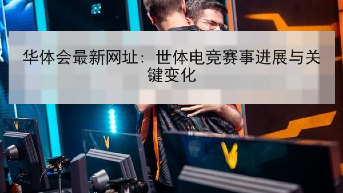 华体会最新网址: 世体电竞赛事进展与关键变化