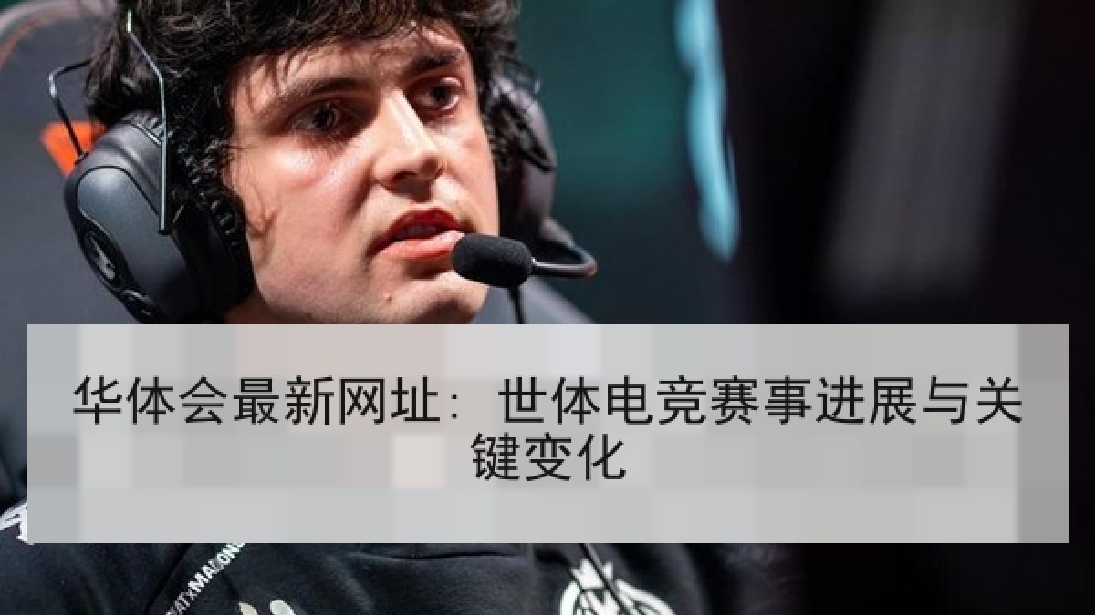 华体会最新网址: 世体电竞赛事进展与关键变化